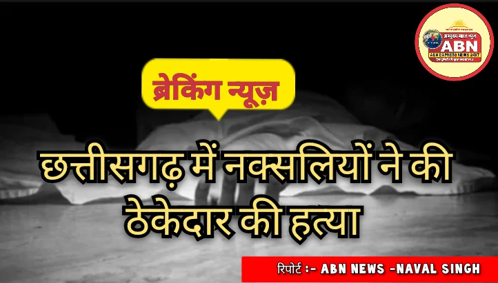 छत्तीसगढ़ में नक्सलियों ने की ठेकेदार की हत्या, बंधक मुंशी को रिहा कराने पहुंचा तो काटा गला