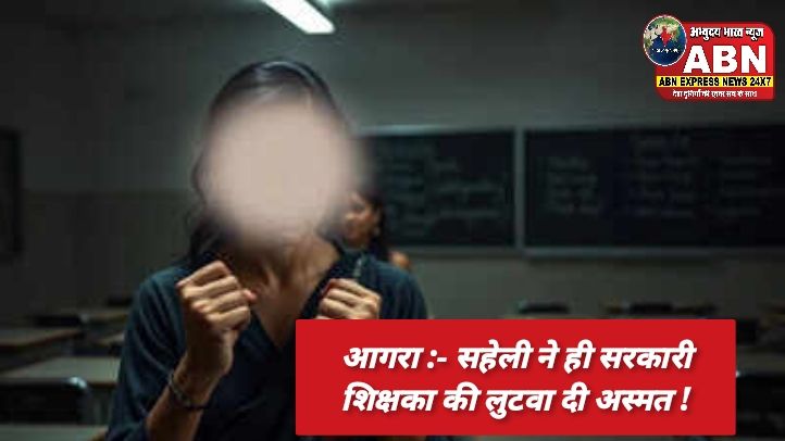 आगरा: सहेली ने ही सरकारी शिक्षिका की लुटवा दी अस्‍मत, ब्‍लैकमेल कर शिक्षक नेता करता रहा दुराचार