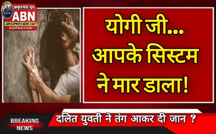 योगी जी… आपके सिस्टम ने मार डाला! सुशासन सरकार में पुलिस ने नहीं दर्ज किया था रेप का केस, दलित युवती ने तंग आकर दी जान, 