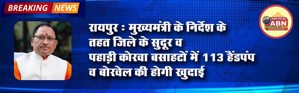 रायपुर : मुख्यमंत्री के निर्देश के तहत जिले के सुदूर व पहाड़ी कोरवा बसाहटों में 113 हैंडपंप व बोरवेल की होगी खुदाई