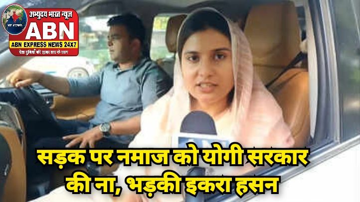 सड़क पर नमाज को योगी सरकार की ना, भड़की इकरा हसन बोलीं- काठ की हांडी बार-बार नहीं चढ़ती